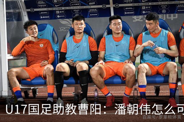 U17国足助教曹阳：潘朝伟怎么可能是关系户？他是节拍器球商较高